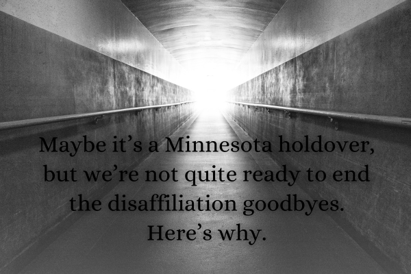 Maybe it’s a Minnesota holdover, but we’re not quite ready to end the disaffiliation goodbyes.   Here’s why.