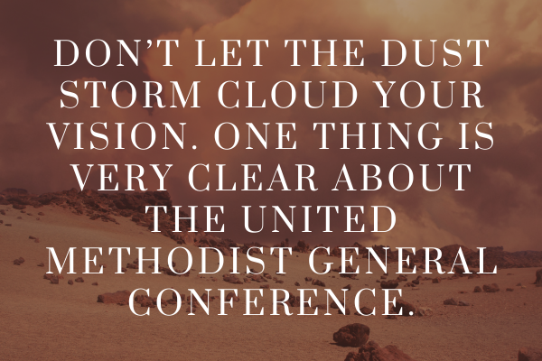 Don’t Let the Dust Storm Cloud Your Vision. One Thing is Very Clear About the United Methodist General Conference.